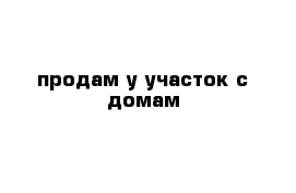 продам у участок с домам